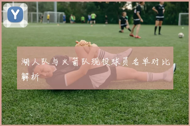 湖人队与火箭队现役球员名单对比解析